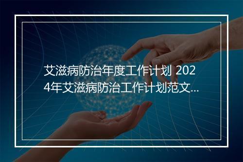 艾滋病防治年度工作计划 2024年艾滋病防治工作计划范文推荐合集7篇