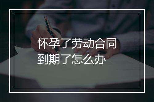 怀孕了劳动合同到期了怎么办