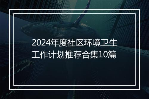 2024年度社区环境卫生工作计划推荐合集10篇