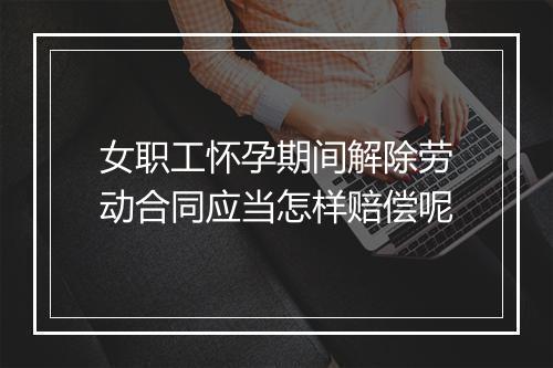 女职工怀孕期间解除劳动合同应当怎样赔偿呢