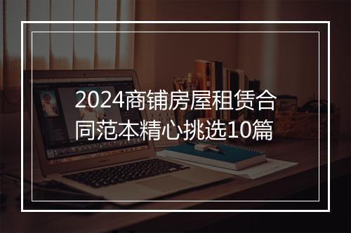 2024商铺房屋租赁合同范本精心挑选10篇