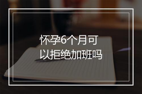 怀孕6个月可以拒绝加班吗