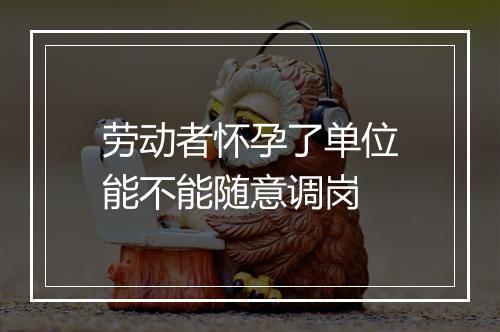 劳动者怀孕了单位能不能随意调岗