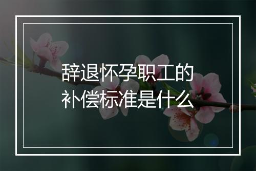 辞退怀孕职工的补偿标准是什么