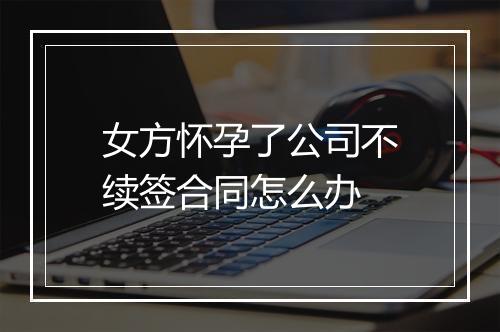 女方怀孕了公司不续签合同怎么办