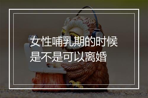女性哺乳期的时候是不是可以离婚