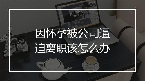 因怀孕被公司逼迫离职该怎么办