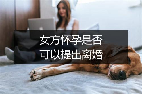 女方怀孕是否可以提出离婚