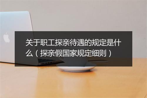 关于职工探亲待遇的规定是什么（探亲假国家规定细则）
