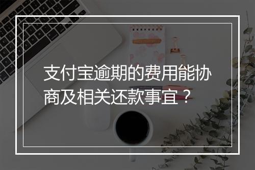 支付宝逾期的费用能协商及相关还款事宜？