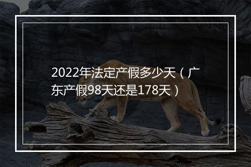 2022年法定产假多少天（广东产假98天还是178天）