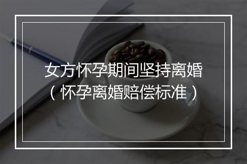 女方怀孕期间坚持离婚（怀孕离婚赔偿标准）