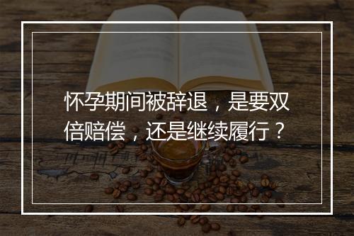 怀孕期间被辞退，是要双倍赔偿，还是继续履行？