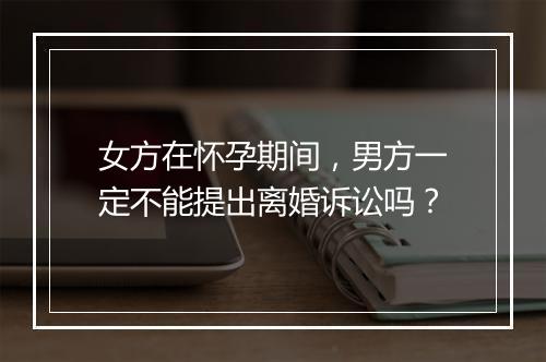 女方在怀孕期间，男方一定不能提出离婚诉讼吗？