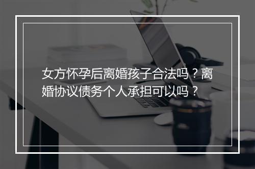 女方怀孕后离婚孩子合法吗？离婚协议债务个人承担可以吗？