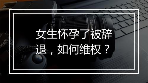 女生怀孕了被辞退，如何维权？