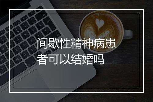 间歇性精神病患者可以结婚吗