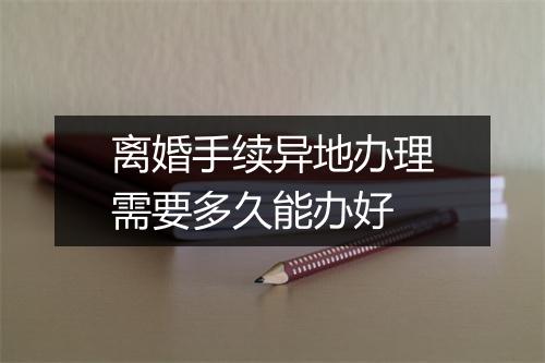 离婚手续异地办理需要多久能办好