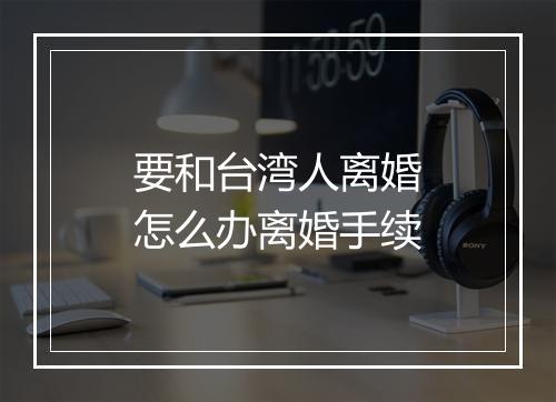 要和台湾人离婚怎么办离婚手续
