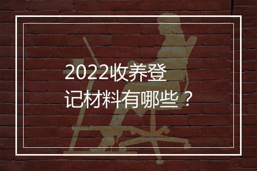 2022收养登记材料有哪些？