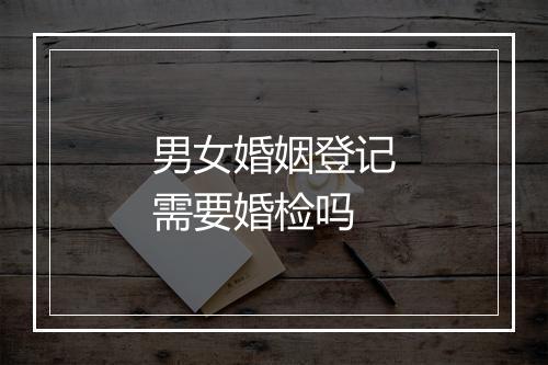 男女婚姻登记需要婚检吗
