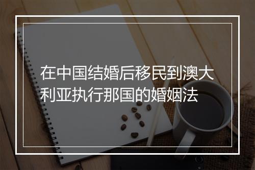 在中国结婚后移民到澳大利亚执行那国的婚姻法