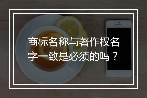 商标名称与著作权名字一致是必须的吗？