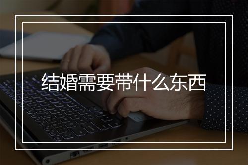 结婚需要带什么东西