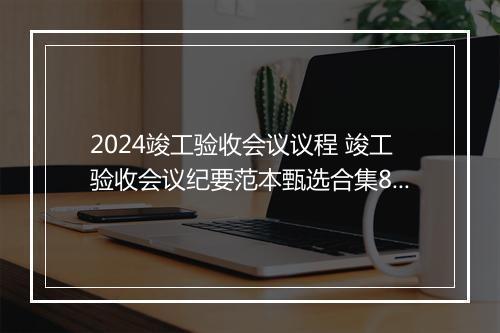 2024竣工验收会议议程 竣工验收会议纪要范本甄选合集8篇