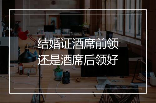 结婚证酒席前领还是酒席后领好