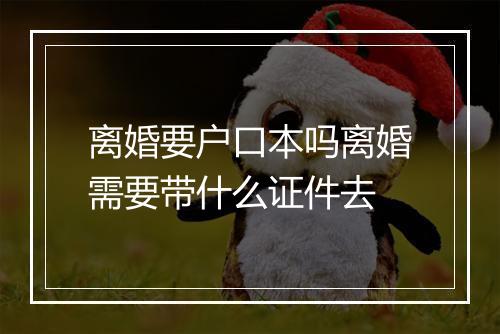 离婚要户口本吗离婚需要带什么证件去