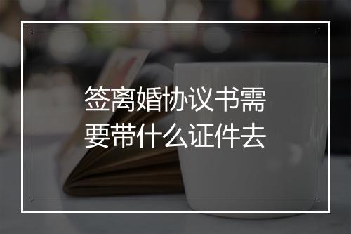 签离婚协议书需要带什么证件去