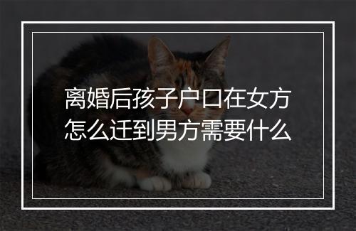 离婚后孩子户口在女方怎么迁到男方需要什么