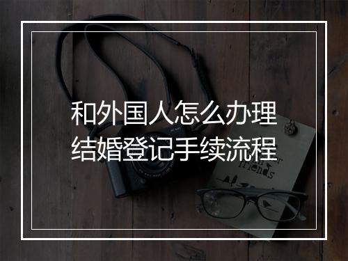 和外国人怎么办理结婚登记手续流程