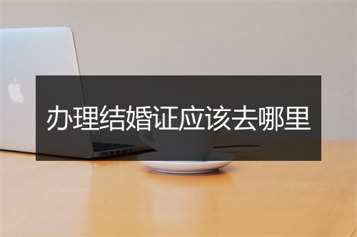 办理结婚证应该去哪里