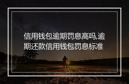 信用钱包逾期罚息高吗,逾期还款信用钱包罚息标准