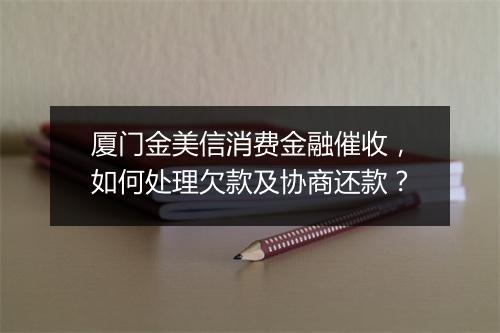 厦门金美信消费金融催收，如何处理欠款及协商还款？