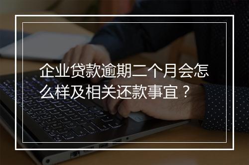 企业贷款逾期二个月会怎么样及相关还款事宜？