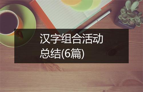 汉字组合活动总结(6篇)