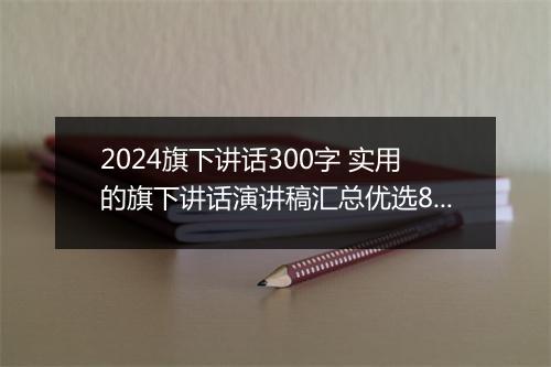 2024旗下讲话300字 实用的旗下讲话演讲稿汇总优选8篇