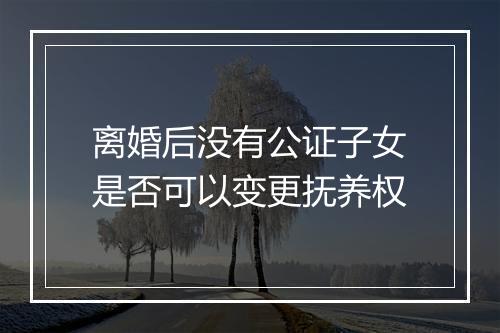 离婚后没有公证子女是否可以变更抚养权