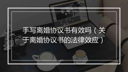 手写离婚协议书有效吗（关于离婚协议书的法律效应）
