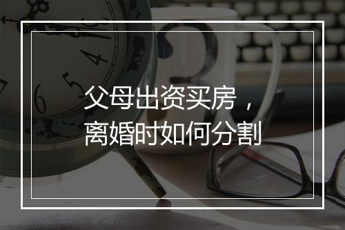 父母出资买房，离婚时如何分割
