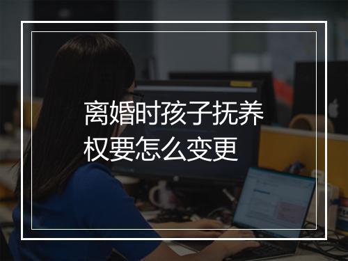 离婚时孩子抚养权要怎么变更