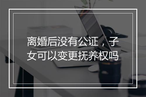 离婚后没有公证，子女可以变更抚养权吗