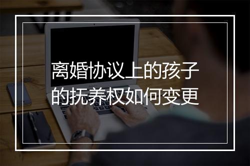 离婚协议上的孩子的抚养权如何变更