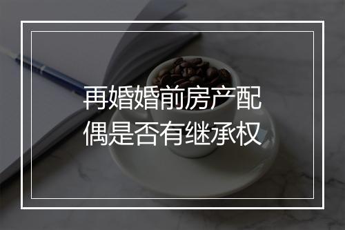 再婚婚前房产配偶是否有继承权