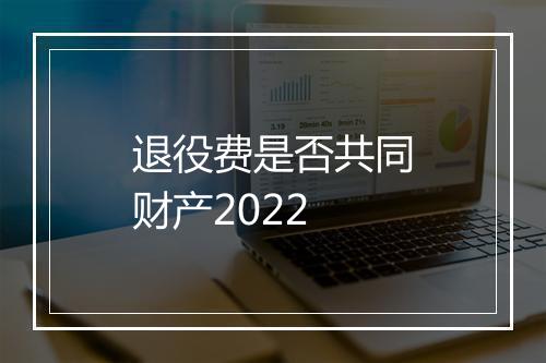 退役费是否共同财产2022