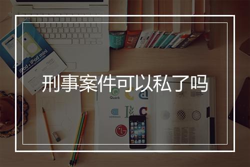 刑事案件可以私了吗