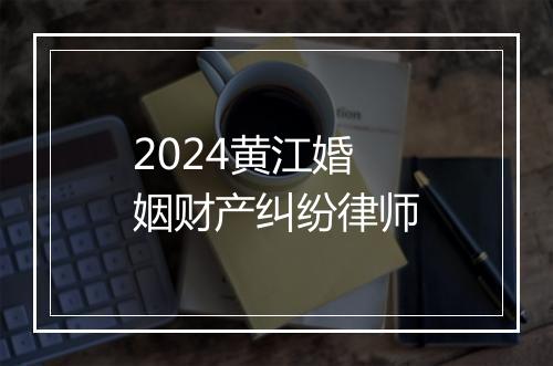 2024黄江婚姻财产纠纷律师